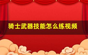 骑士武器技能怎么练视频