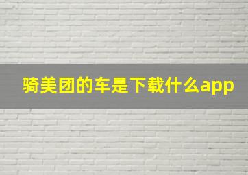 骑美团的车是下载什么app