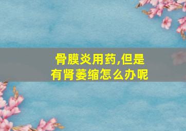 骨膜炎用药,但是有肾萎缩怎么办呢