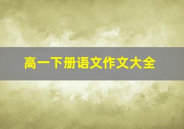 高一下册语文作文大全