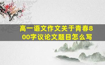 高一语文作文关于青春800字议论文题目怎么写