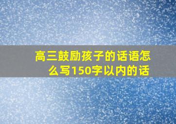 高三鼓励孩子的话语怎么写150字以内的话