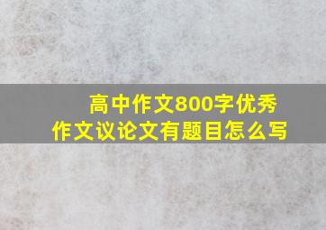 高中作文800字优秀作文议论文有题目怎么写