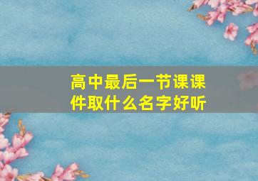 高中最后一节课课件取什么名字好听