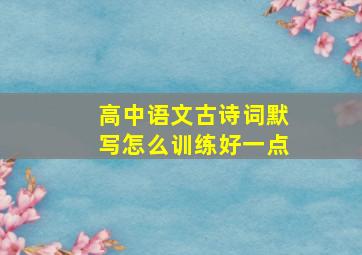 高中语文古诗词默写怎么训练好一点