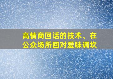 高情商回话的技术、在公众场所回对爱眛调坎