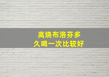 高烧布洛芬多久喝一次比较好