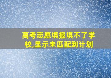 高考志愿填报填不了学校,显示未匹配到计划