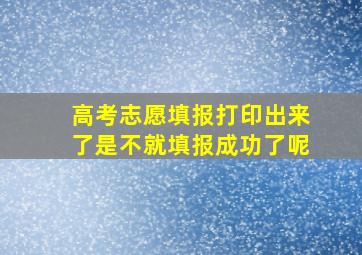 高考志愿填报打印出来了是不就填报成功了呢