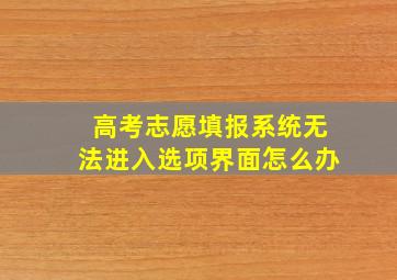 高考志愿填报系统无法进入选项界面怎么办