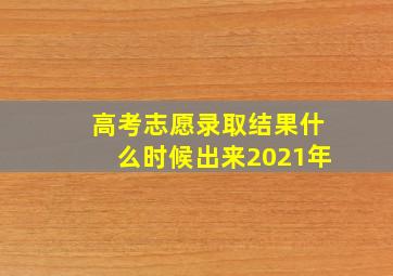 高考志愿录取结果什么时候出来2021年