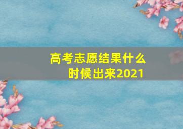 高考志愿结果什么时候出来2021