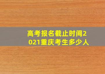 高考报名截止时间2021重庆考生多少人