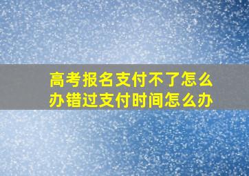 高考报名支付不了怎么办错过支付时间怎么办