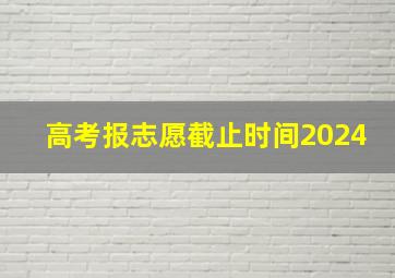 高考报志愿截止时间2024