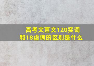 高考文言文120实词和18虚词的区别是什么