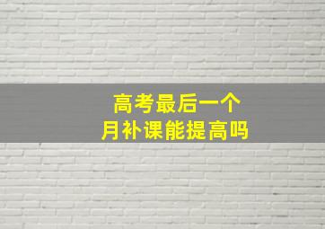 高考最后一个月补课能提高吗