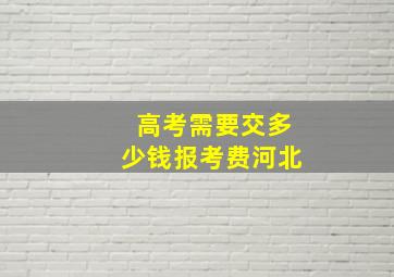 高考需要交多少钱报考费河北