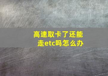 高速取卡了还能走etc吗怎么办