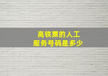 高铁票的人工服务号码是多少