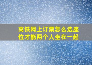 高铁网上订票怎么选座位才能两个人坐在一起