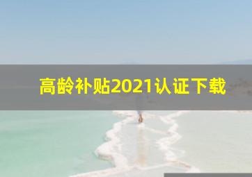 高龄补贴2021认证下载