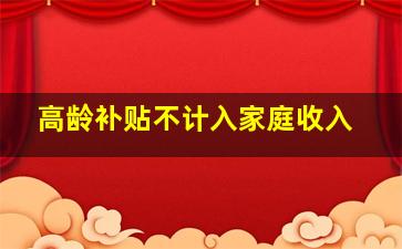 高龄补贴不计入家庭收入