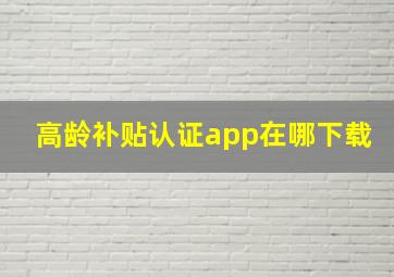 高龄补贴认证app在哪下载