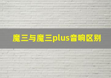 魔三与魔三plus音响区别