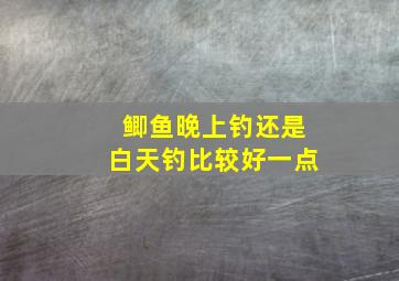 鲫鱼晚上钓还是白天钓比较好一点