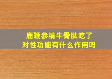 鹿鞭参精牛骨肽吃了对性功能有什么作用吗