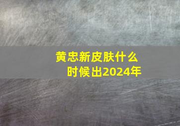 黄忠新皮肤什么时候出2024年