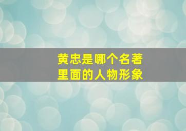 黄忠是哪个名著里面的人物形象