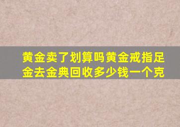 黄金卖了划算吗黄金戒指足金去金典回收多少钱一个克