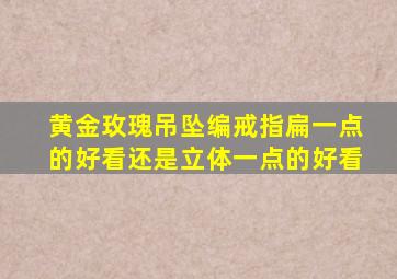 黄金玫瑰吊坠编戒指扁一点的好看还是立体一点的好看