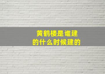 黄鹤楼是谁建的什么时候建的