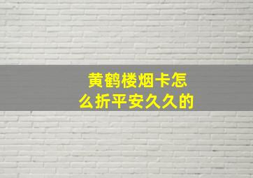 黄鹤楼烟卡怎么折平安久久的