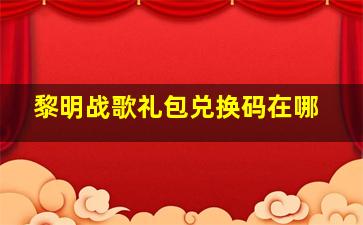 黎明战歌礼包兑换码在哪