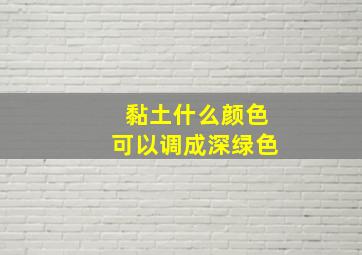 黏土什么颜色可以调成深绿色