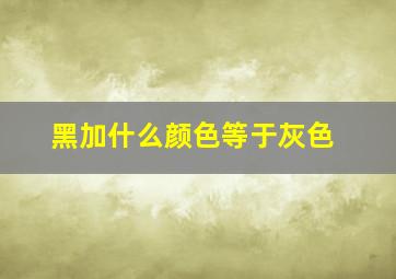 黑加什么颜色等于灰色