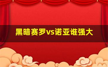 黑暗赛罗vs诺亚谁强大