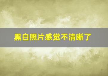 黑白照片感觉不清晰了