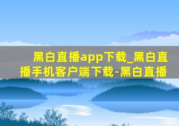 黑白直播app下载_黑白直播手机客户端下载-黑白直播