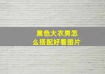 黑色大衣男怎么搭配好看图片