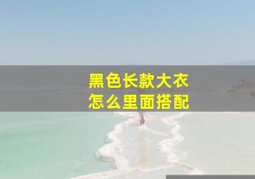 黑色长款大衣怎么里面搭配