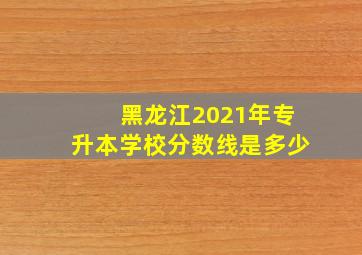 黑龙江2021年专升本学校分数线是多少