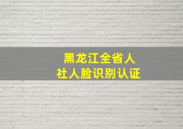 黑龙江全省人社人脸识别认证