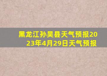 黑龙江孙吴县天气预报2023年4月29日天气预报