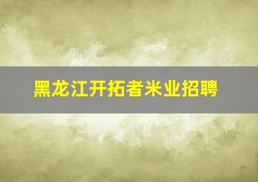 黑龙江开拓者米业招聘