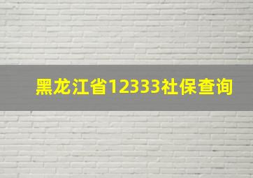 黑龙江省12333社保查询